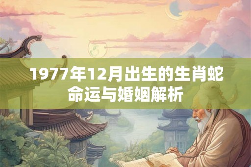 1977年12月出生的生肖蛇命运与婚姻解析