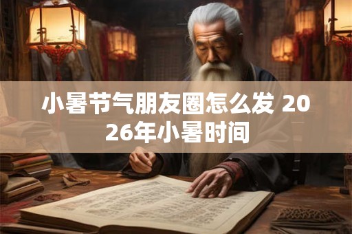 小暑节气朋友圈怎么发 2026年小暑时间 小暑节气朋友圈怎么发 2026年小暑时间