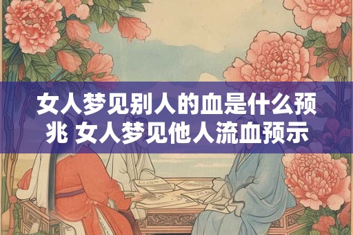 女人梦见别人的血是什么预兆 女人梦见他人流血预示什么 女人梦见别人的血是什么预兆 女人梦见他人流血预示什么