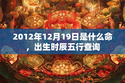 2012年12月19日是什么命,出生时辰五行查询 2012年12月19日是什么命,出生时辰五行查询