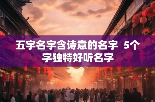五字名字含诗意的名字 5个字独特好听名字 五字名字含诗意的名字 5个字独特好听名字