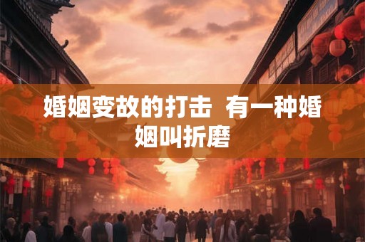 婚姻变故的打击 有一种婚姻叫折磨 婚姻变故的打击 有一种婚姻叫折磨