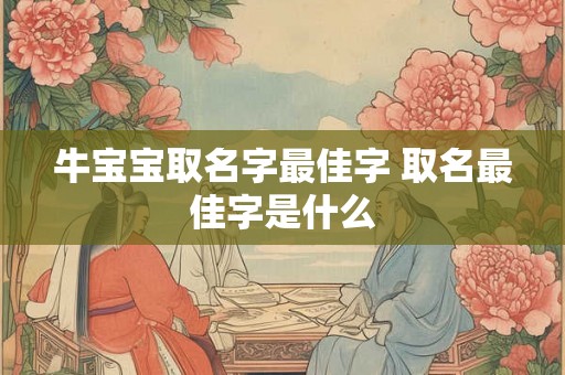 牛宝宝取名字最佳字 取名最佳字是什么 牛宝宝取名字最佳字 取名最佳字是什么