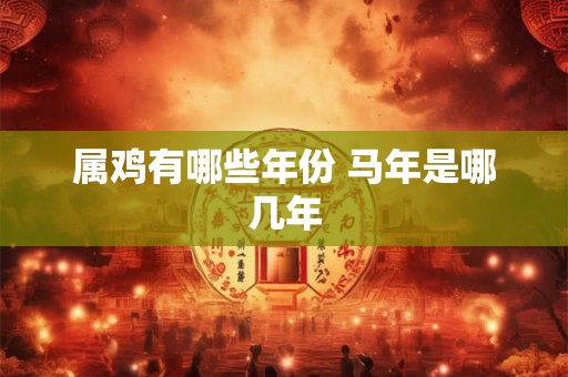 属鸡有哪些年份 马年是哪几年