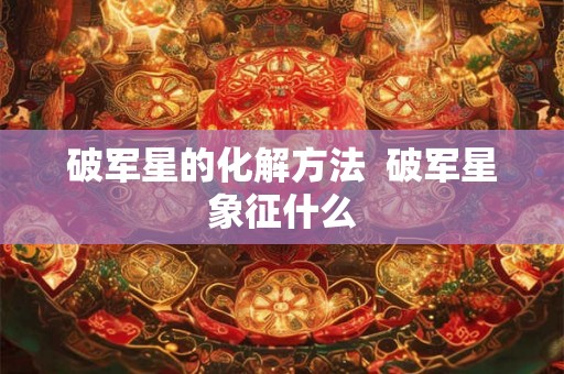 破军星的化解方法  破军星象征什么