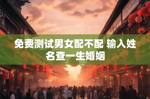 免费测试男女配不配 输入姓名查一生婚姻 免费测试男女配不配 输入姓名查一生婚姻