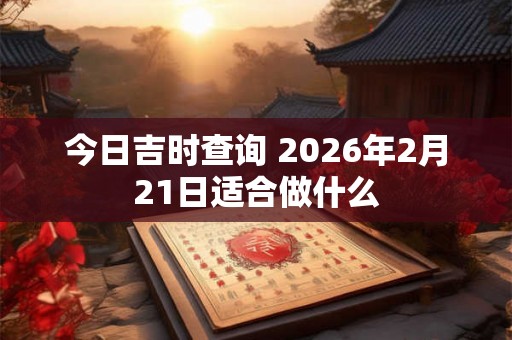 今日吉时查询 2026年2月21日适合做什么