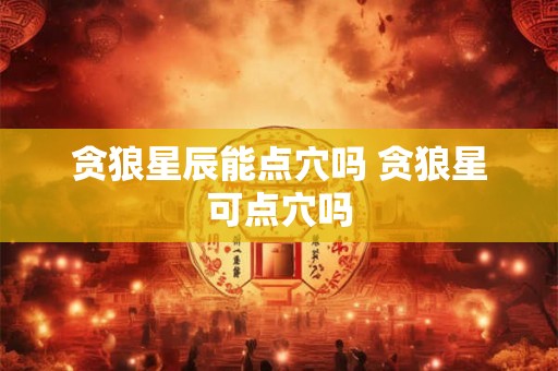 贪狼星辰能点穴吗 贪狼星可点穴吗