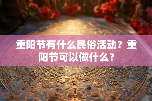 重阳节有什么民俗活动？重阳节可以做什么？