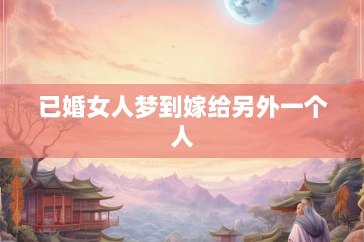 已婚女人梦到嫁给另外一个人 已婚女人梦到嫁给另外一个人