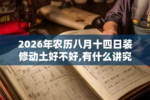 2026年农历八月十四日装修动土好不好,有什么讲究吗？