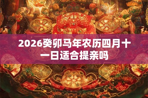 2026癸卯马年农历四月十一日适合提亲吗