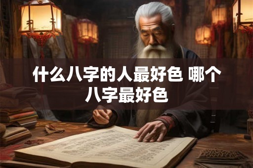 什么八字的人最好色 哪个八字最好色 什么八字的人最好色 哪个八字最好色