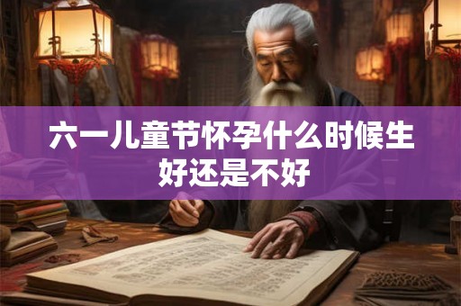 六一儿童节怀孕什么时候生 好还是不好