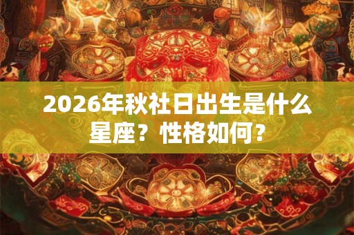 2026年秋社日出生是什么星座？性格如何？