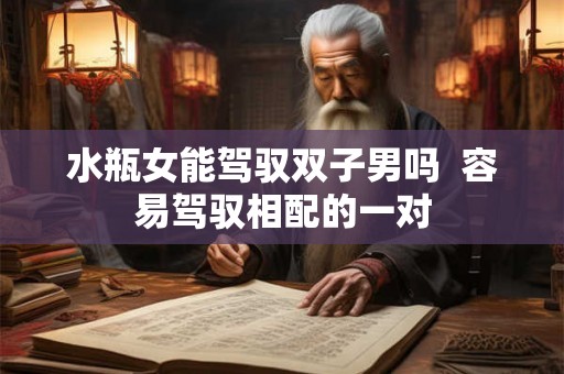 水瓶女能驾驭双子男吗  容易驾驭相配的一对