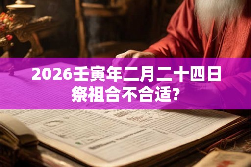 2026壬寅年二月二十四日祭祖合不合适？