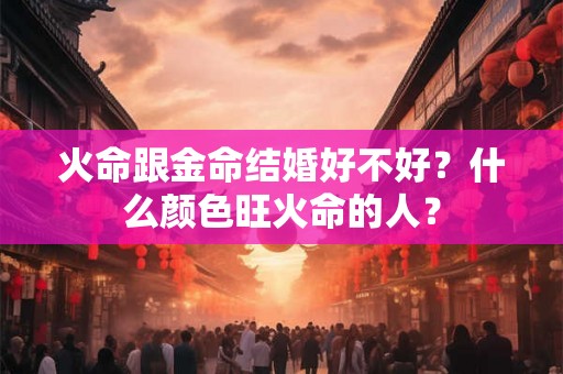 火命跟金命结婚好不好？什么颜色旺火命的人？
