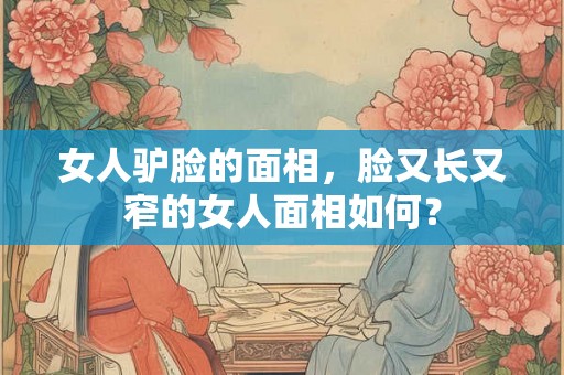 女人驴脸的面相，脸又长又窄的女人面相如何？