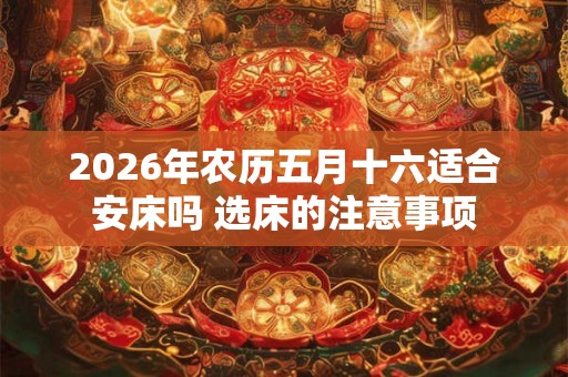 2026年农历五月十六适合安床吗 选床的注意事项