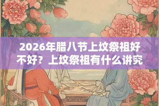 2026年腊八节上坟祭祖好不好？上坟祭祖有什么讲究？