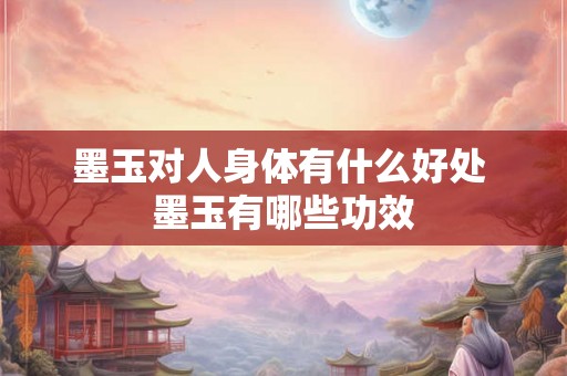 墨玉对人身体有什么好处 墨玉有哪些功效 墨玉对人身体有什么好处 墨玉有哪些功效