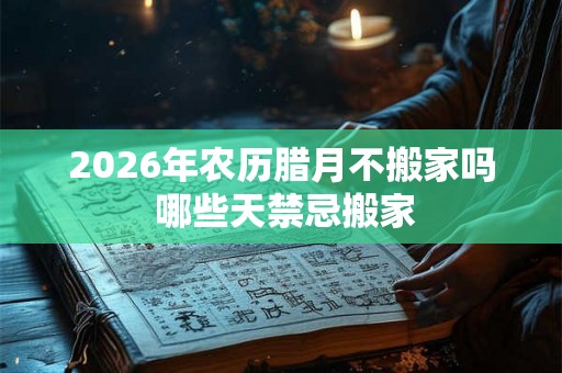 2026年农历腊月不搬家吗 哪些天禁忌搬家
