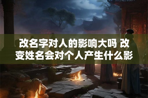 改名字对人的影响大吗 改变姓名会对个人产生什么影响 改名字对人的影响大吗 改变姓名会对个人产生什么影响