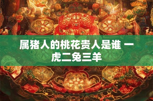 属猪人的桃花贵人是谁 一虎二兔三羊
