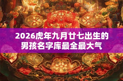 2026虎年九月廿七出生的男孩名字库最全最大气