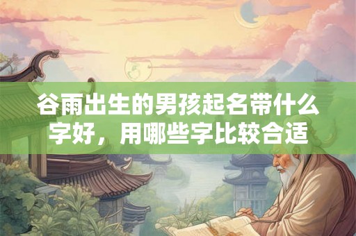 谷雨出生的男孩起名带什么字好，用哪些字比较合适