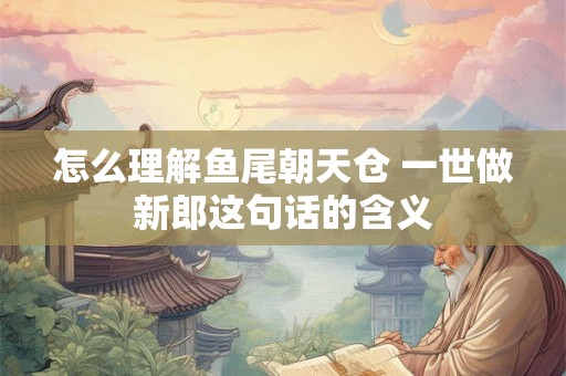 怎么理解鱼尾朝天仓 一世做新郎这句话的含义