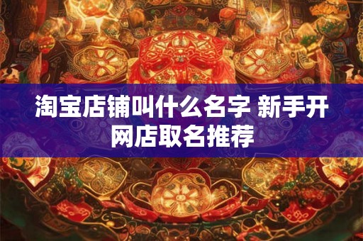 淘宝店铺叫什么名字 新手开网店取名推荐 淘宝店铺叫什么名字 新手开网店取名推荐