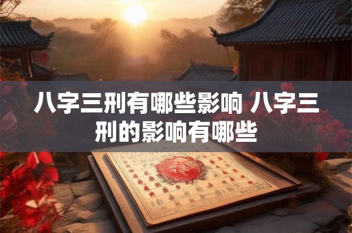 八字三刑有哪些影响 八字三刑的影响有哪些 八字三刑有哪些影响 八字三刑的影响有哪些