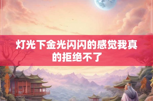 灯光下金光闪闪的感觉我真的拒绝不了