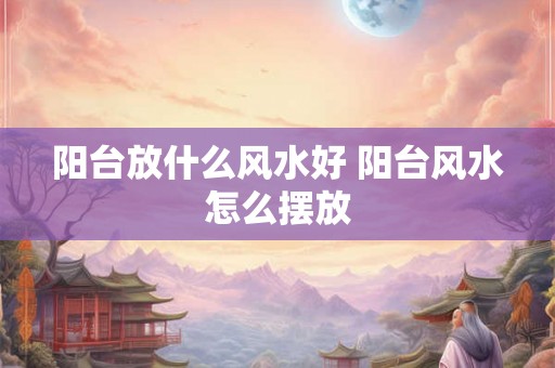 阳台放什么风水好 阳台风水怎么摆放 阳台放什么风水好 阳台风水怎么摆放