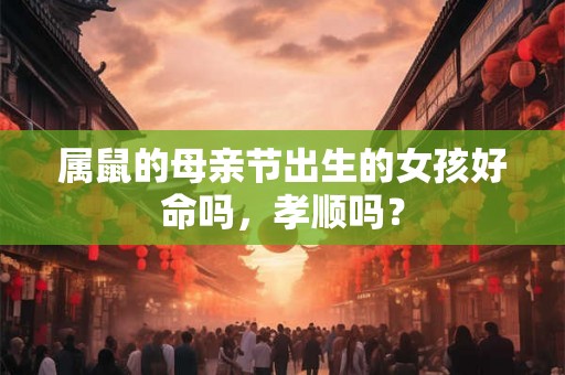 属鼠的母亲节出生的女孩好命吗，孝顺吗？