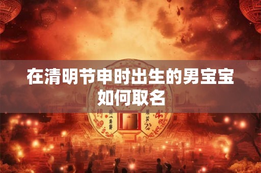 在清明节申时出生的男宝宝如何取名