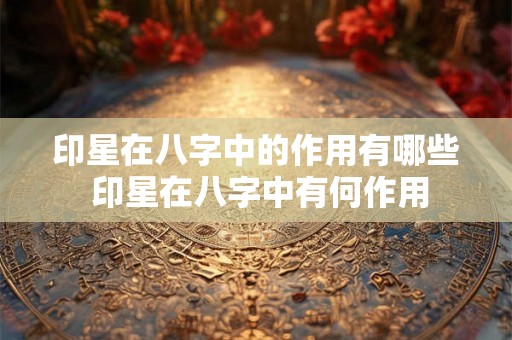 印星在八字中的作用有哪些 印星在八字中有何作用