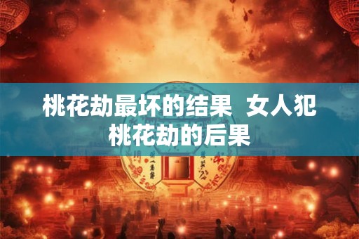 桃花劫最坏的结果  女人犯桃花劫的后果