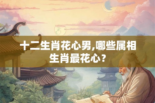 十二生肖花心男,哪些属相生肖最花心？