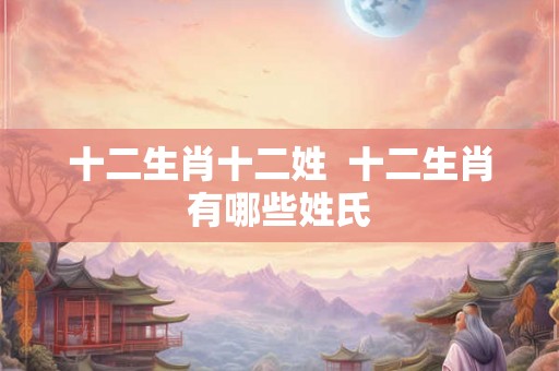 十二生肖十二姓 十二生肖有哪些姓氏 十二生肖十二姓 十二生肖有哪些姓氏