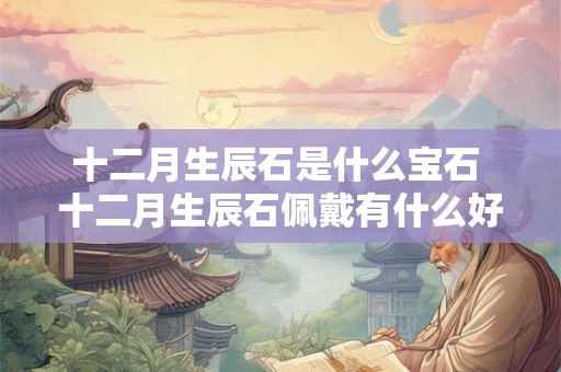 十二月生辰石是什么宝石 十二月生辰石佩戴有什么好处
