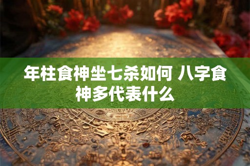 年柱食神坐七杀如何 八字食神多代表什么 年柱食神坐七杀如何 八字食神多代表什么