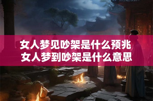 女人梦见吵架是什么预兆 女人梦到吵架是什么意思