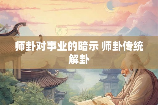 师卦对事业的暗示 师卦传统解卦