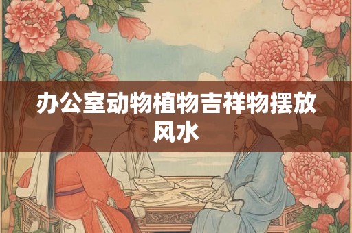 办公室动物植物吉祥物摆放风水