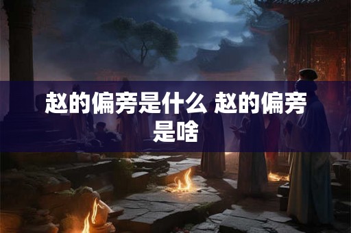 赵的偏旁是什么 赵的偏旁是啥 赵的偏旁是什么 赵的偏旁是啥
