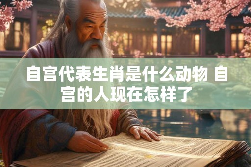 自宫代表生肖是什么动物 自宫的人现在怎样了 自宫代表生肖是什么动物 自宫的人现在怎样了