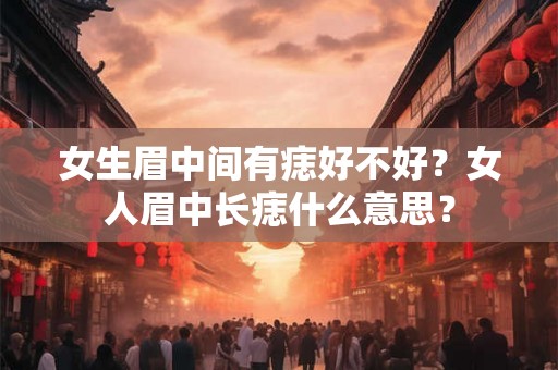 女生眉中间有痣好不好？女人眉中长痣什么意思？